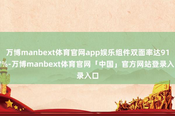 万博manbext体育官网app娱乐组件双面率达91.7%-万博manbext体育官网「中国」官方网站登录入口