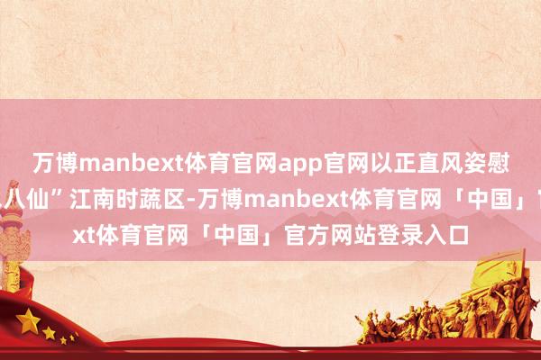 万博manbext体育官网app官网以正直风姿慰藉乡愁；立异“水八仙”江南时蔬区-万博manbext体育官网「中国」官方网站登录入口