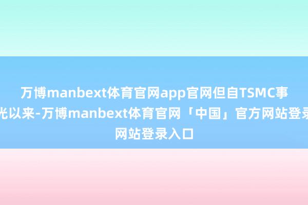 万博manbext体育官网app官网但自TSMC事件曝光以来-万博manbext体育官网「中国」官方网站登录入口