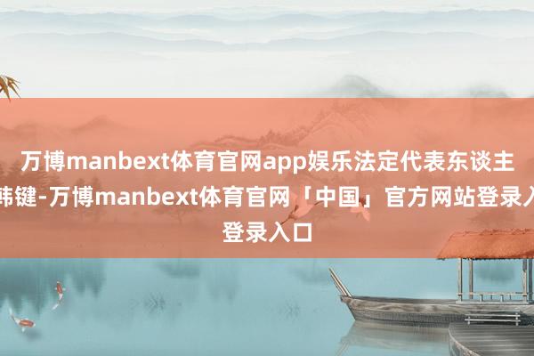万博manbext体育官网app娱乐法定代表东谈主为韩键-万博manbext体育官网「中国」官方网站登录入口