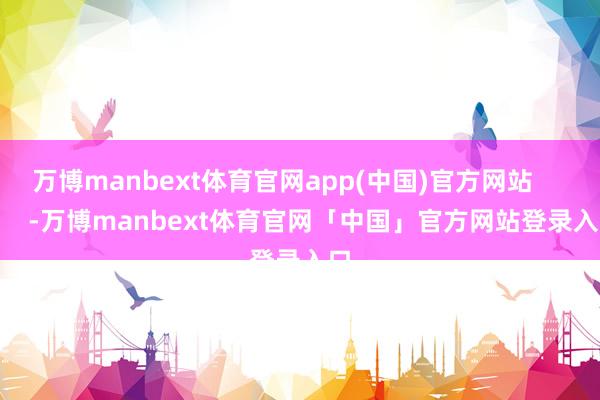 万博manbext体育官网app(中国)官方网站            -万博manbext体育官网「中国」官方网站登录入口