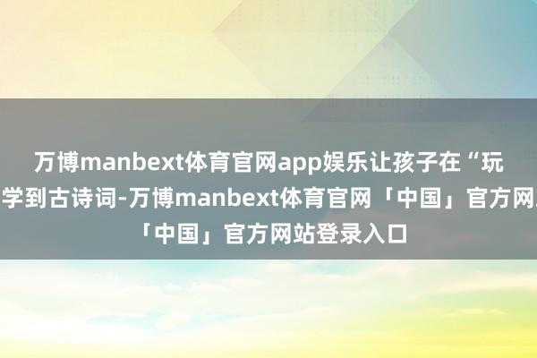 万博manbext体育官网app娱乐让孩子在“玩”的经过中学到古诗词-万博manbext体育官网「中国」官方网站登录入口