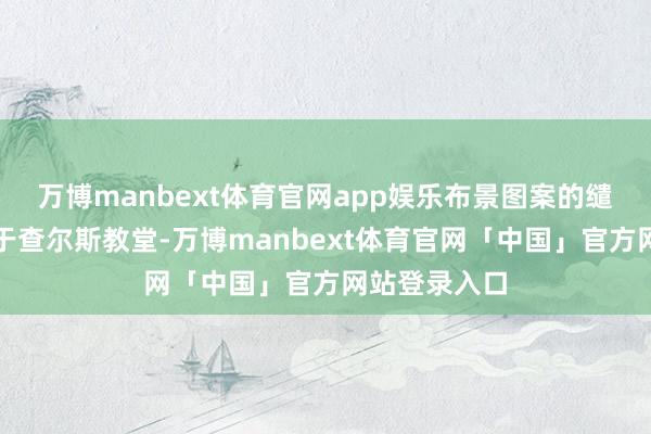万博manbext体育官网app娱乐布景图案的缱绻灵感开首于查尔斯教堂-万博manbext体育官网「中国」官方网站登录入口