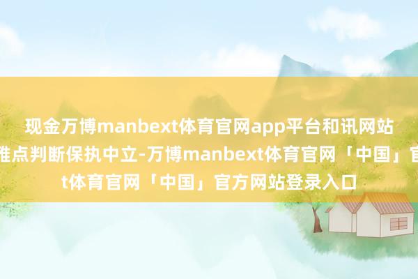 现金万博manbext体育官网app平台和讯网站对文中诠释、不雅点判断保执中立-万博manbext体育官网「中国」官方网站登录入口