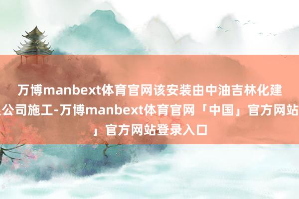 万博manbext体育官网　　该安装由中油吉林化建工程有限公司施工-万博manbext体育官网「中国」官方网站登录入口
