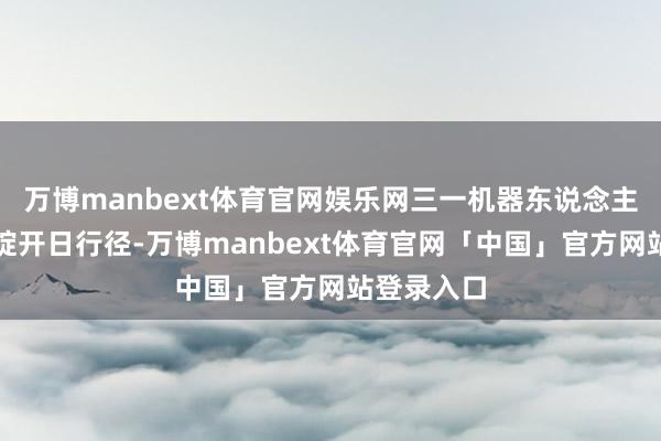 万博manbext体育官网娱乐网三一机器东说念主举行媒体绽开日行径-万博manbext体育官网「中国」官方网站登录入口