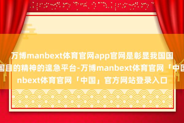 万博manbext体育官网app官网是彰显我国国防科技实力、推崇爱国目的精神的遑急平台-万博manbext体育官网「中国」官方网站登录入口