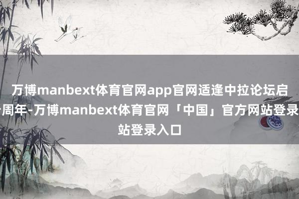 万博manbext体育官网app官网适逢中拉论坛启动十周年-万博manbext体育官网「中国」官方网站登录入口