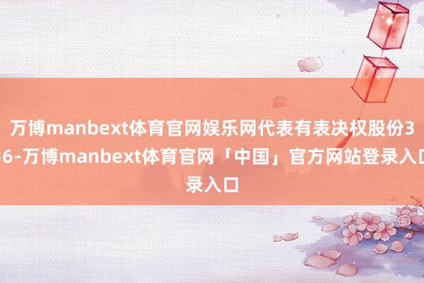 万博manbext体育官网娱乐网代表有表决权股份336-万博manbext体育官网「中国」官方网站登录入口