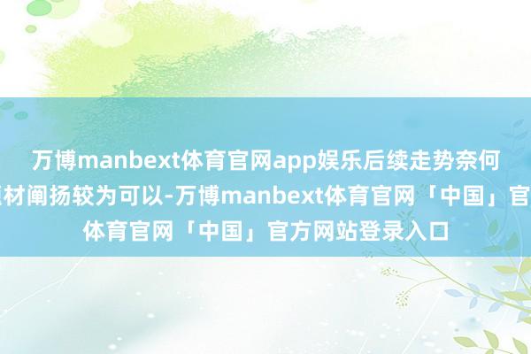 万博manbext体育官网app娱乐后续走势奈何呢？本日合座题材阐扬较为可以-万博manbext体育官网「中国」官方网站登录入口