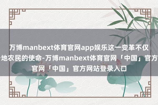 万博manbext体育官网app娱乐这一变革不仅缩小了无地少地农民的使命-万博manbext体育官网「中国」官方网站登录入口