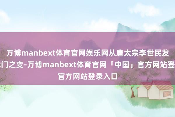万博manbext体育官网娱乐网从唐太宗李世民发动玄武门之变-万博manbext体育官网「中国」官方网站登录入口