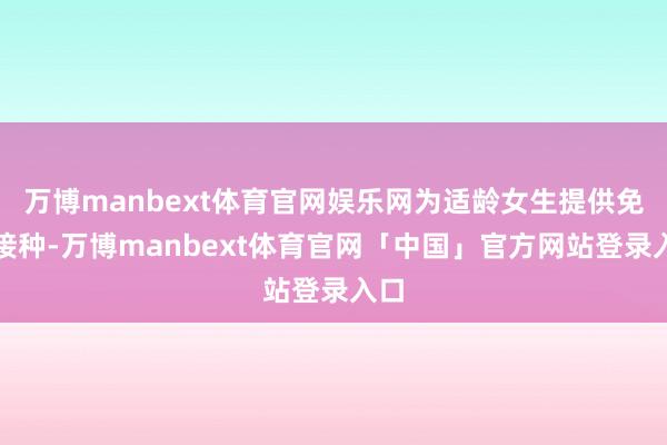 万博manbext体育官网娱乐网为适龄女生提供免费接种-万博manbext体育官网「中国」官方网站登录入口