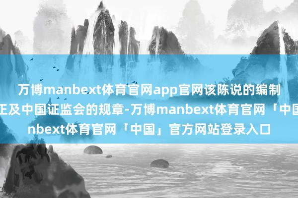 万博manbext体育官网app官网该陈说的编制期间合乎联系法律端正及中国证监会的规章-万博manbext体育官网「中国」官方网站登录入口