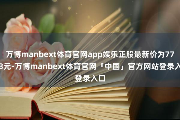 万博manbext体育官网app娱乐正股最新价为77.78元-万博manbext体育官网「中国」官方网站登录入口