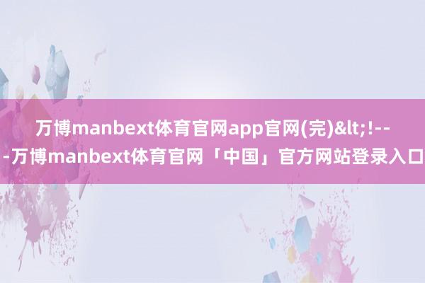 万博manbext体育官网app官网(完)<!---万博manbext体育官网「中国」官方网站登录入口