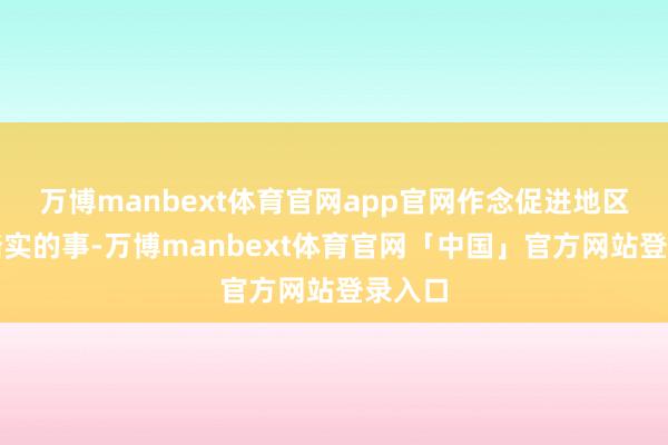 万博manbext体育官网app官网作念促进地区和平踏实的事-万博manbext体育官网「中国」官方网站登录入口