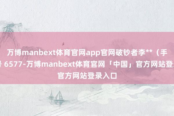 万博manbext体育官网app官网破钞者李**（手机尾号 6577-万博manbext体育官网「中国」官方网站登录入口
