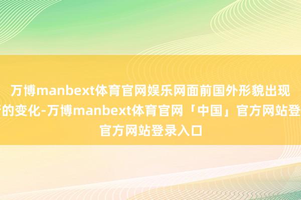 万博manbext体育官网娱乐网面前国外形貌出现不少新的变化-万博manbext体育官网「中国」官方网站登录入口