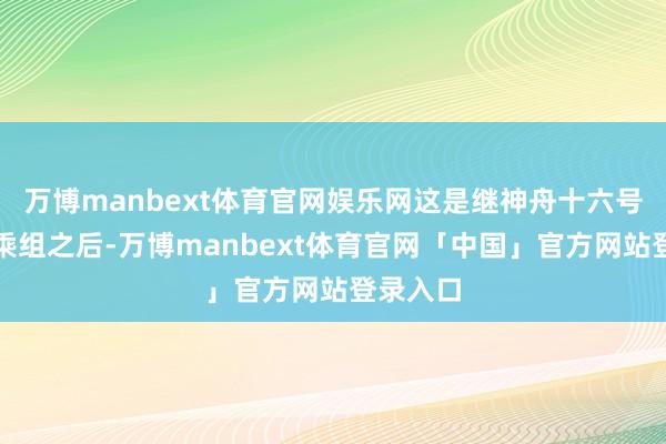 万博manbext体育官网娱乐网这是继神舟十六号航天员乘组之后-万博manbext体育官网「中国」官方网站登录入口