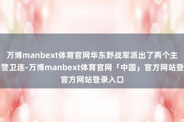 万博manbext体育官网华东野战军派出了两个主力团和警卫连-万博manbext体育官网「中国」官方网站登录入口