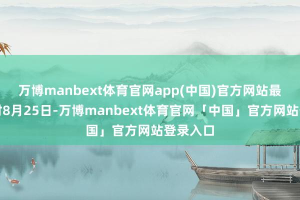 万博manbext体育官网app(中国)官方网站最终在往时8月25日-万博manbext体育官网「中国」官方网站登录入口