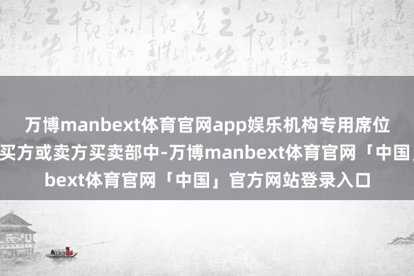 万博manbext体育官网app娱乐机构专用席位共出当今7笔成交的买方或卖方买卖部中-万博manbext体育官网「中国」官方网站登录入口
