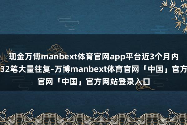 现金万博manbext体育官网app平台近3个月内该股累计发生32笔大量往复-万博manbext体育官网「中国」官方网站登录入口