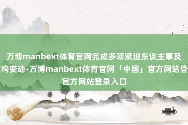 万博manbext体育官网完成多项紧迫东谈主事及处分结构变动-万博manbext体育官网「中国」官方网站登录入口