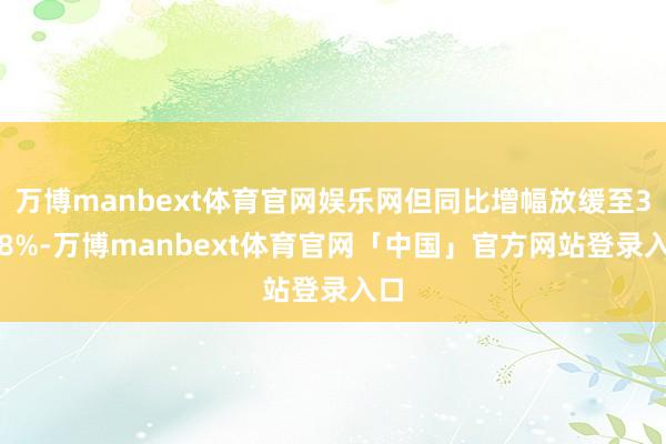 万博manbext体育官网娱乐网但同比增幅放缓至38.8%-万博manbext体育官网「中国」官方网站登录入口