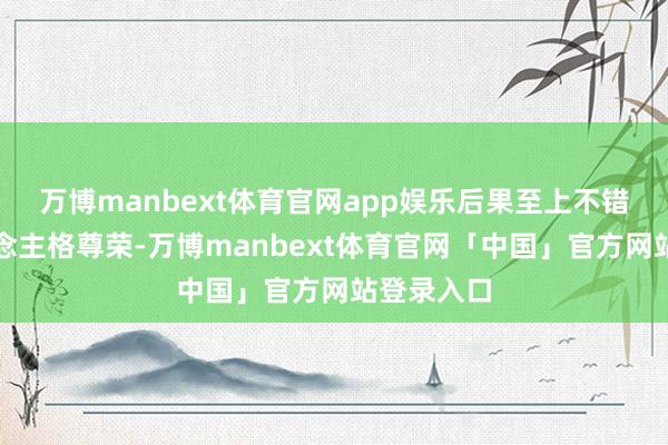 万博manbext体育官网app娱乐后果至上不错碾压东说念主格尊荣-万博manbext体育官网「中国」官方网站登录入口