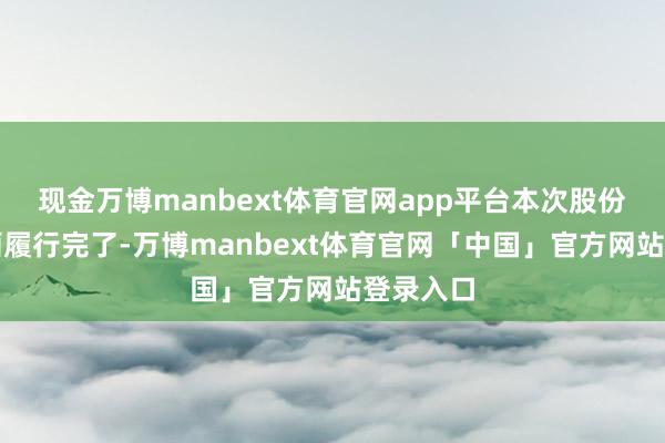 现金万博manbext体育官网app平台本次股份减抓规画履行完了-万博manbext体育官网「中国」官方网站登录入口