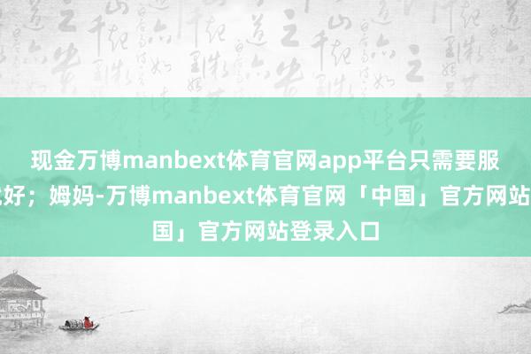 现金万博manbext体育官网app平台只需要服务赢利就好;姆妈-万博manbext体育官网「中国」官方网站登录入口