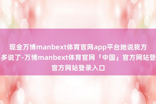 现金万博manbext体育官网app平台她说我方弗成再多说了-万博manbext体育官网「中国」官方网站登录入口