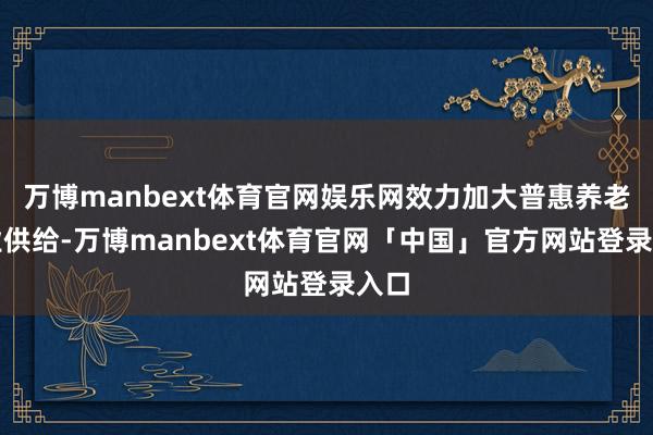 万博manbext体育官网娱乐网效力加大普惠养老就业供给-万博manbext体育官网「中国」官方网站登录入口