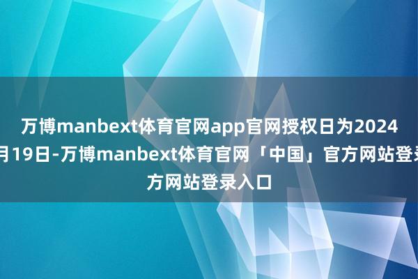 万博manbext体育官网app官网授权日为2024年11月19日-万博manbext体育官网「中国」官方网站登录入口