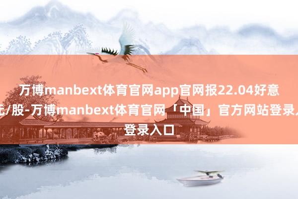 万博manbext体育官网app官网报22.04好意思元/股-万博manbext体育官网「中国」官方网站登录入口