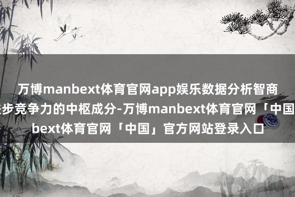 万博manbext体育官网app娱乐数据分析智商已成为企行状单元进步竞争力的中枢成分-万博manbext体育官网「中国」官方网站登录入口