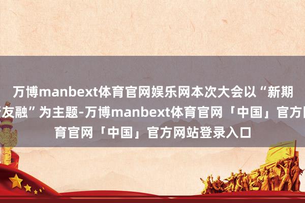 万博manbext体育官网娱乐网本次大会以“新期间•新智媒•新友融”为主题-万博manbext体育官网「中国」官方网站登录入口