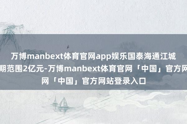 万博manbext体育官网app娱乐国泰海通江城神工基金首期范围2亿元-万博manbext体育官网「中国」官方网站登录入口