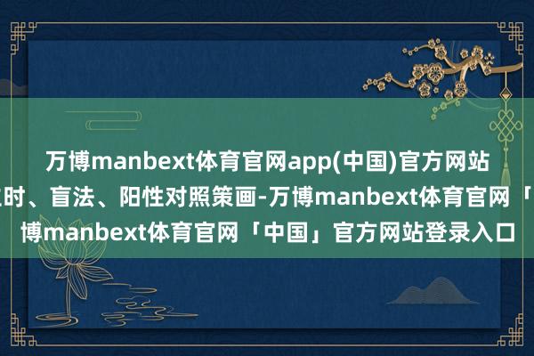 万博manbext体育官网app(中国)官方网站本次Ⅲ期临床进修取舍立时、盲法、阳性对照策画-万博manbext体育官网「中国」官方网站登录入口