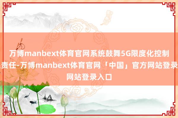 万博manbext体育官网系统鼓舞5G限度化控制干系责任-万博manbext体育官网「中国」官方网站登录入口