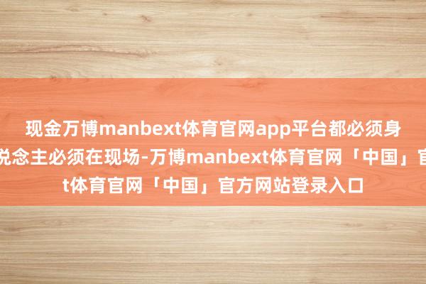 现金万博manbext体育官网app平台都必须身在香港!即是东说念主必须在现场-万博manbext体育官网「中国」官方网站登录入口