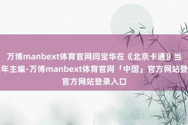 万博manbext体育官网闫宝华在《北京卡通》当了十多年主编-万博manbext体育官网「中国」官方网站登录入口