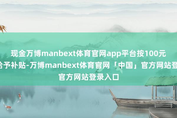 现金万博manbext体育官网app平台按100元/架次给予补贴-万博manbext体育官网「中国」官方网站登录入口