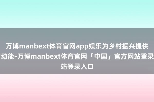 万博manbext体育官网app娱乐为乡村振兴提供新的动能-万博manbext体育官网「中国」官方网站登录入口