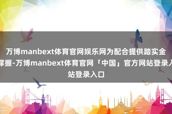万博manbext体育官网娱乐网为配合提供踏实金融撑握-万博manbext体育官网「中国」官方网站登录入口