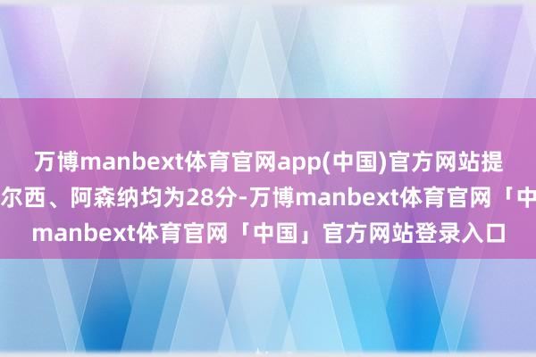 万博manbext体育官网app(中国)官方网站提升死后的球队7分——切尔西、阿森纳均为28分-万博manbext体育官网「中国」官方网站登录入口
