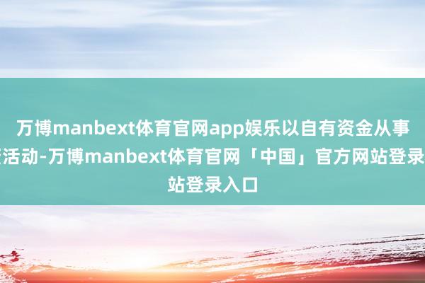 万博manbext体育官网app娱乐以自有资金从事投资活动-万博manbext体育官网「中国」官方网站登录入口
