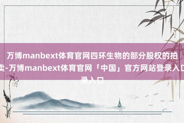 万博manbext体育官网四环生物的部分股权的拍卖-万博manbext体育官网「中国」官方网站登录入口
